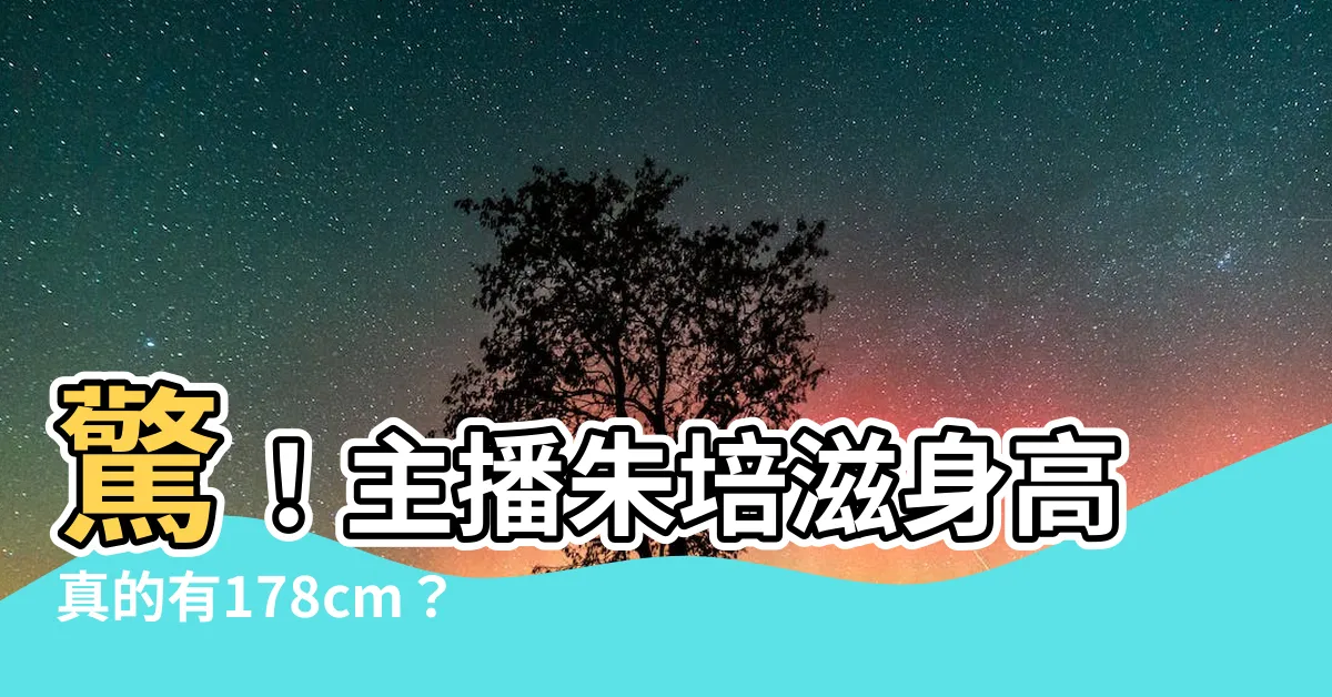 【朱培滋身高】驚！主播朱培滋身高真的有178cm？（驚人真相流出）