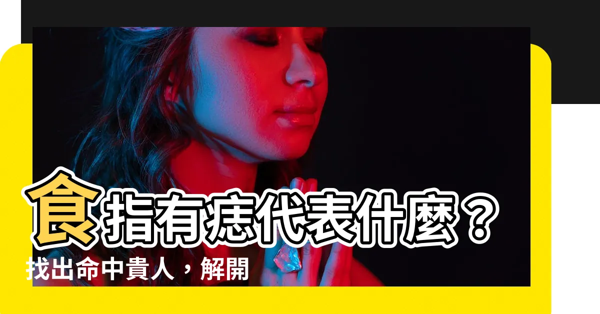 【食指有痣代表什麼】食指有痣代表什麼？找出命中貴人，解開手痣運勢密碼！