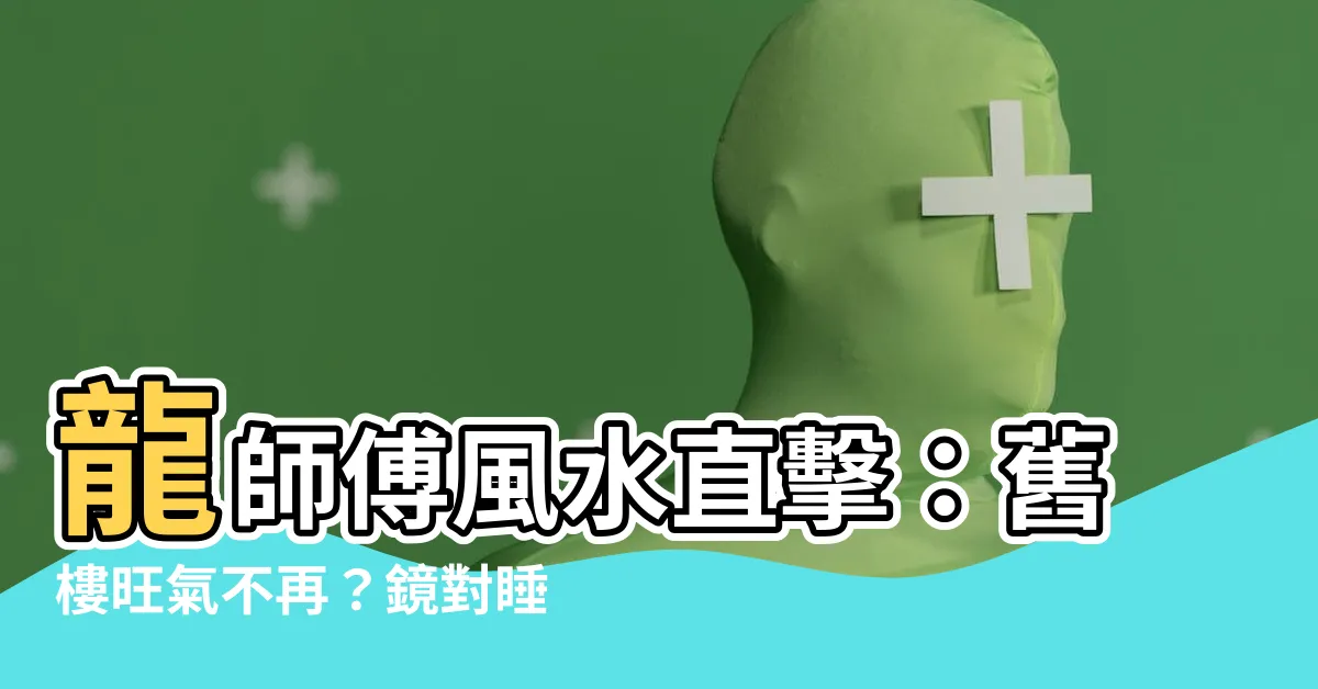 【龍師傅風水】龍師傅風水直擊：舊樓旺氣不再？鏡對睡恐招災