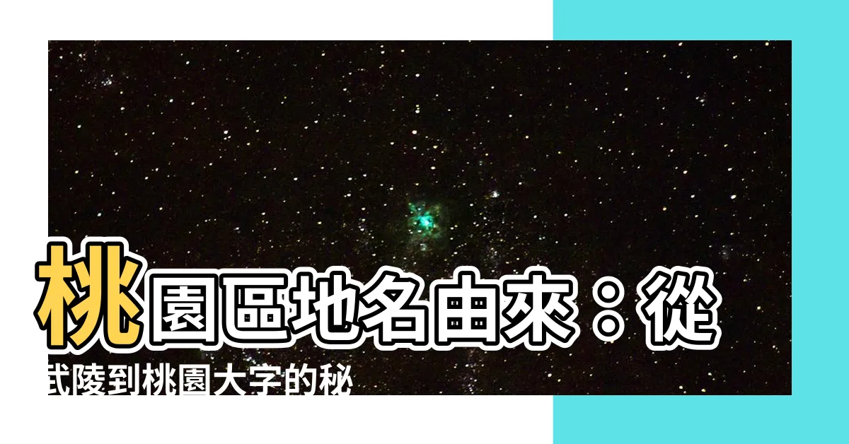 【桃園區地名由來】桃園區地名由來：從武陵到桃園大字的秘密揭開！