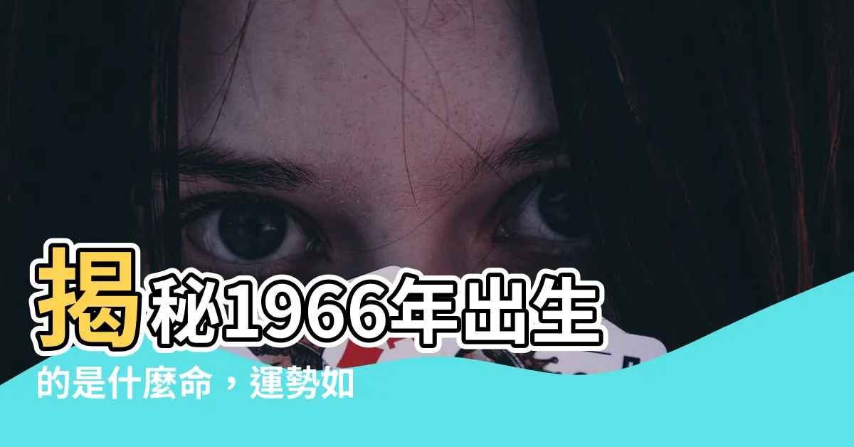【1966年是什麼年】揭秘1966年出生的是什麼命，運勢如何？
