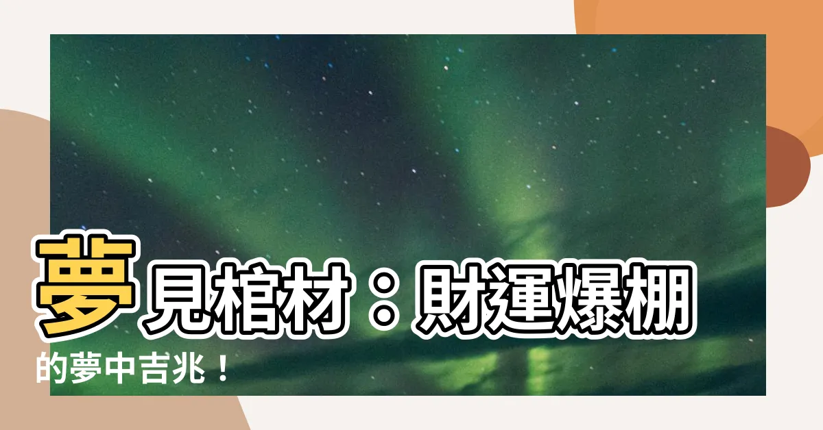 【夢見棺材】夢見棺材：財運爆棚的夢中吉兆！