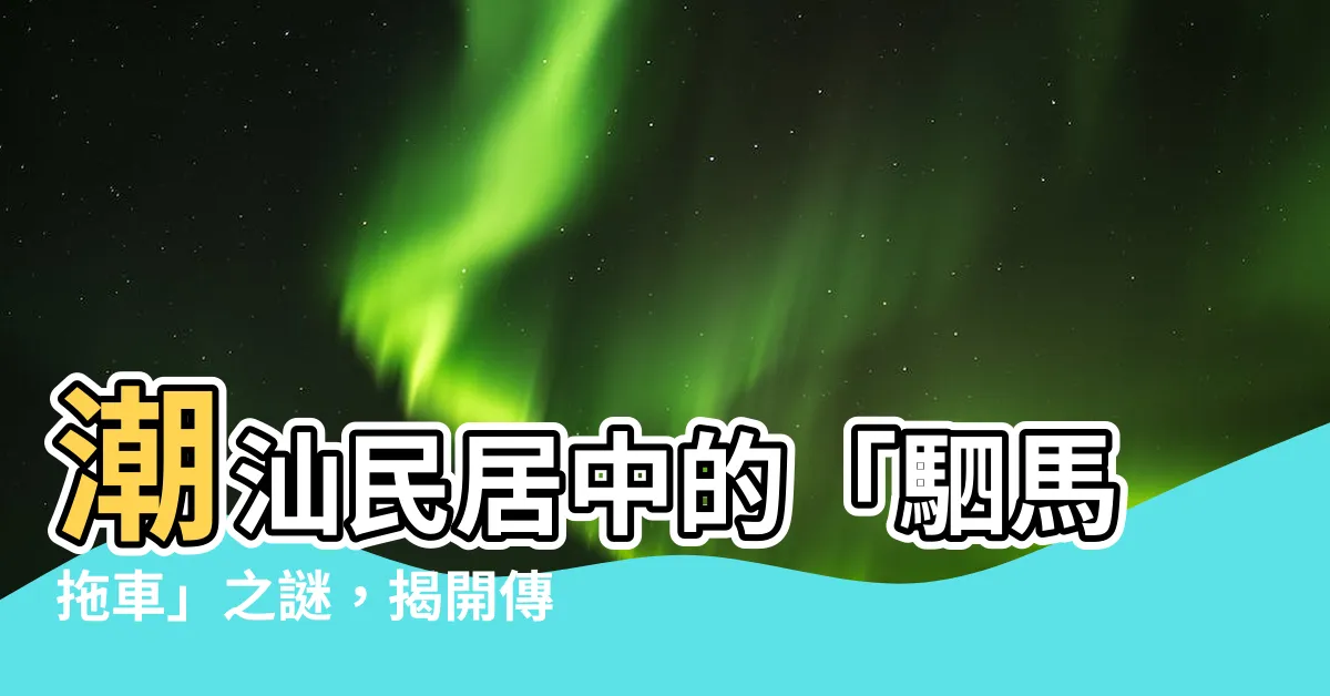 【駟馬拖車意思】潮汕民居中的「駟馬拖車」之謎，揭開傳統建築的隱藏寓意！