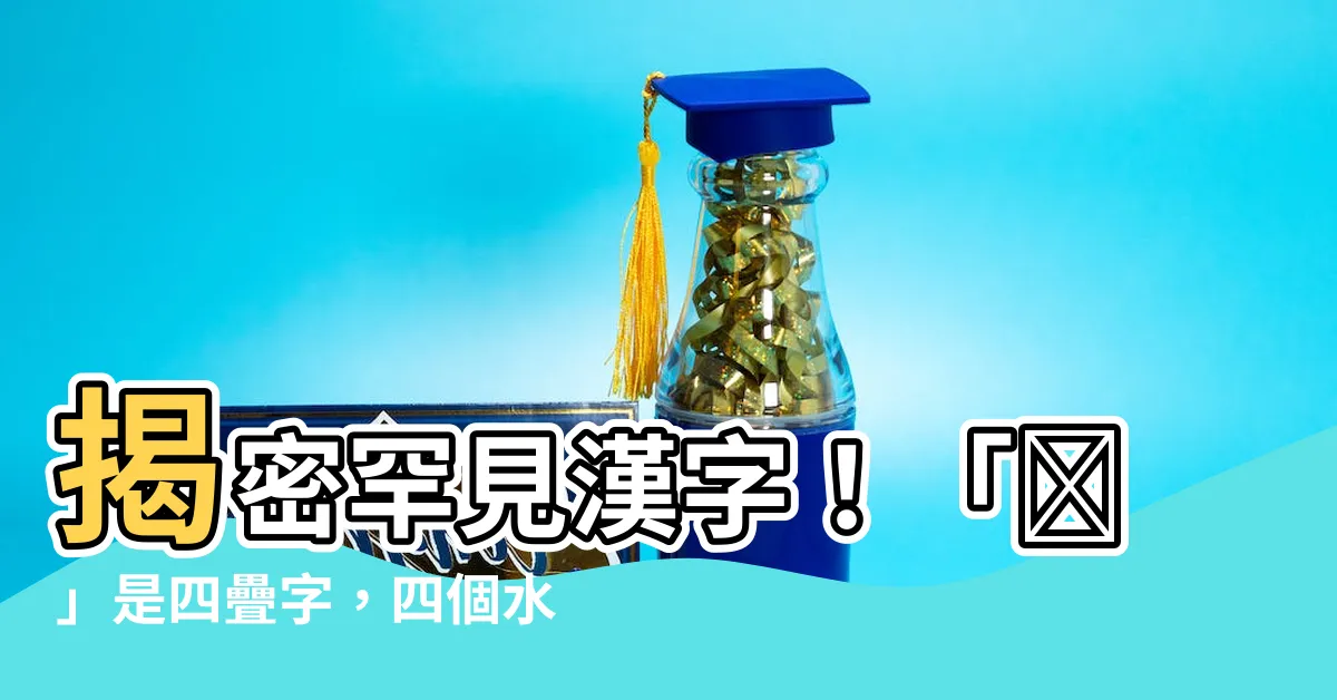 【四個水怎麼念】揭密罕見漢字！「㵘」是四疊字，四個水竟然唸「ㄕㄨㄟˋ」？