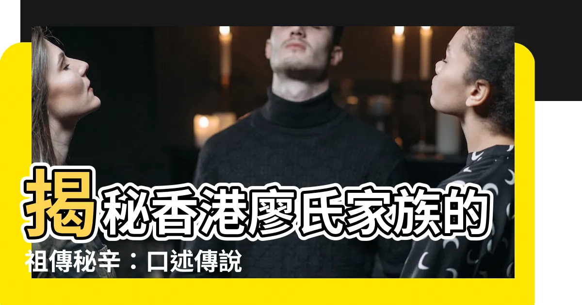 【香港廖氏家族】揭秘香港廖氏家族的祖傳秘辛：口述傳説的歷史軌跡