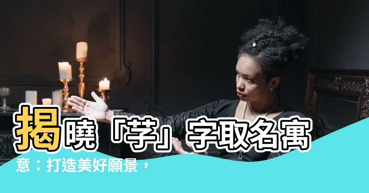 【芓名字意思】揭曉「芓」字取名寓意：打造美好願景，展現女孩優雅氣質