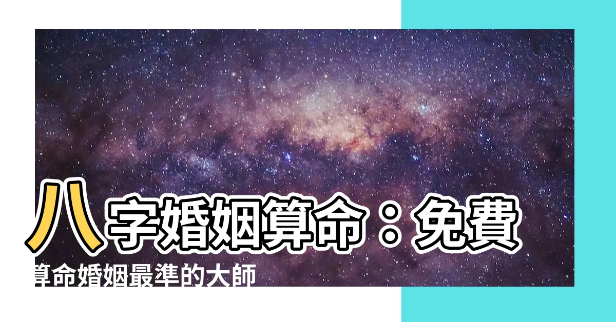 【八字婚姻算命】八字婚姻算命：免費算命婚姻最準的大師，揭開你的愛情運勢
