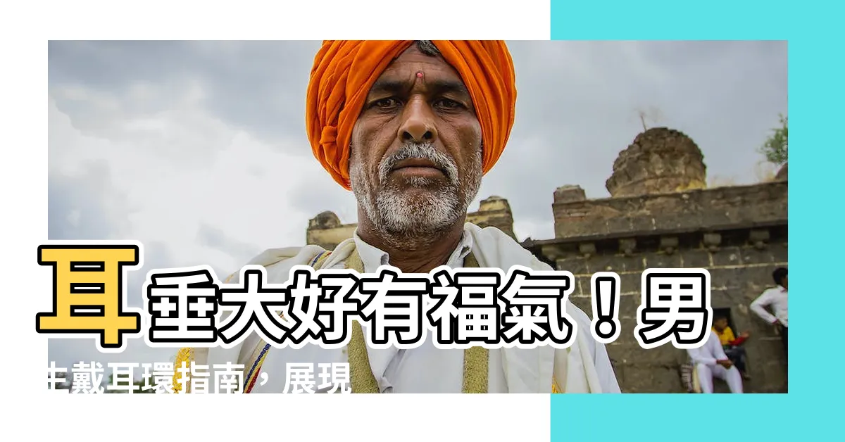 【耳垂大耳環男】耳垂大好有福氣！男生戴耳環指南，展現迷人魅力