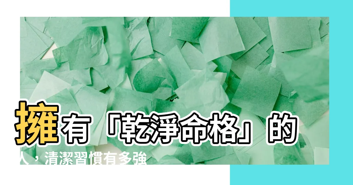 【乾淨命格】擁有「乾淨命格」的人，清潔習慣有多強？