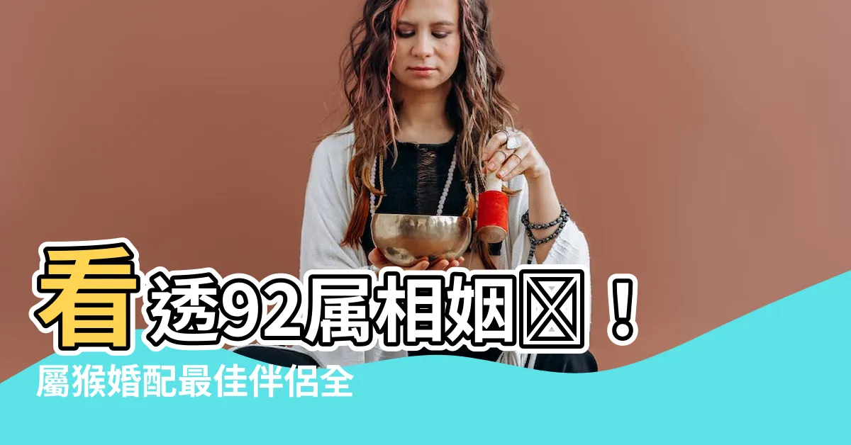 【92屬相】看透92屬相姻緣！屬猴婚配最佳伴侶全攻略