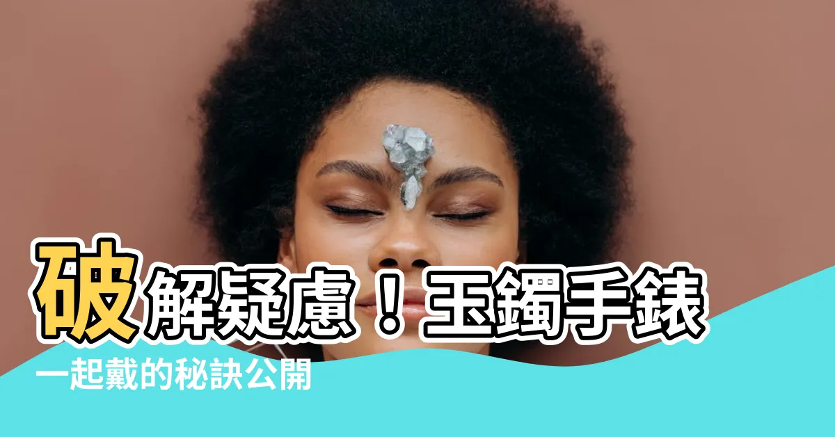 【玉鐲手錶一起戴】破解疑慮！玉鐲手錶一起戴的秘訣公開