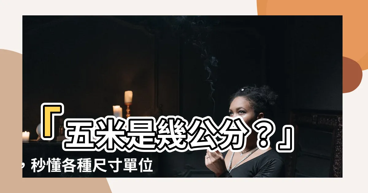【五米是幾公分】「五米是幾公分？」，秒懂各種尺寸單位換算！