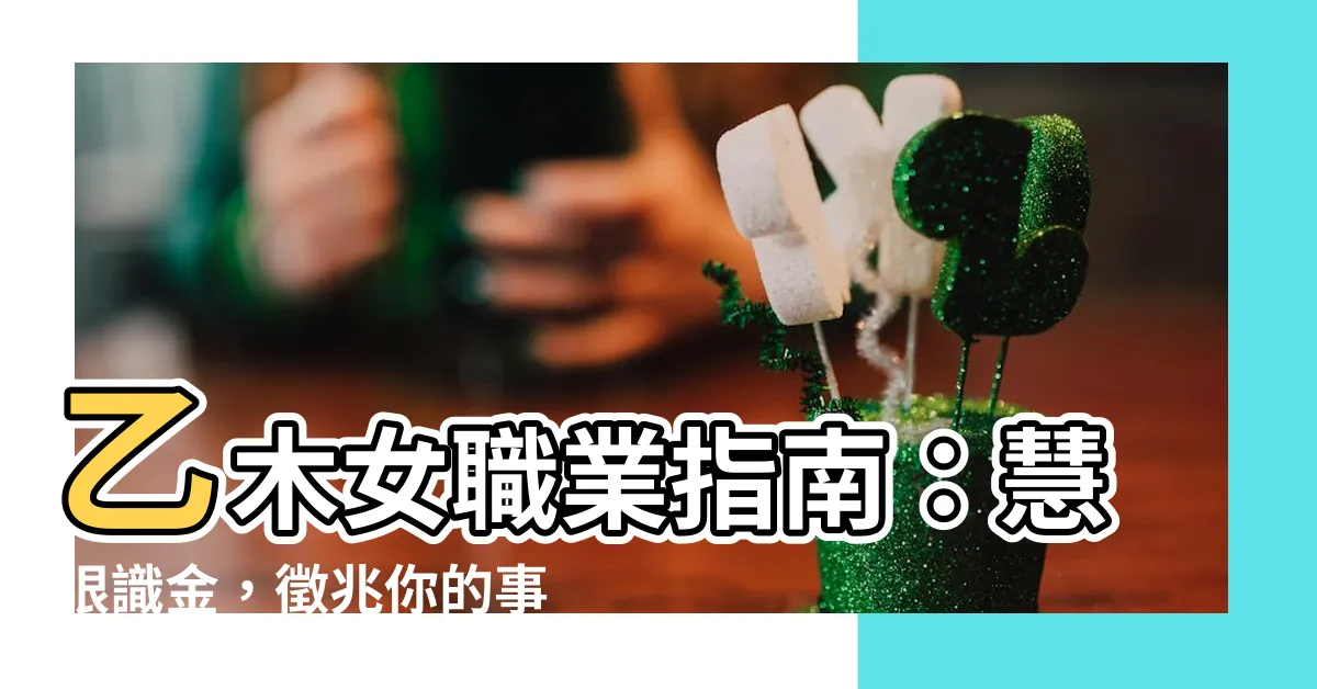 【乙木女職業】乙木女職業指南：慧眼識金，徵兆你的事業春天