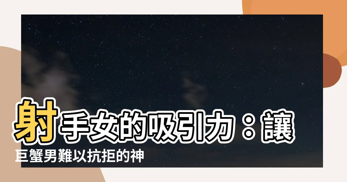 【射手女吸引巨蟹男】射手女的吸引力：讓巨蟹男難以抗拒的神秘魅力