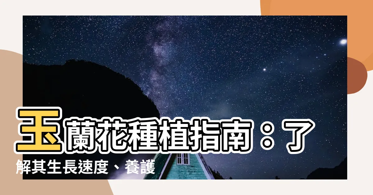 【玉蘭花生長速度】玉蘭花種植指南：瞭解其生長速度、養護秘訣，讓花朵綻放奪目！