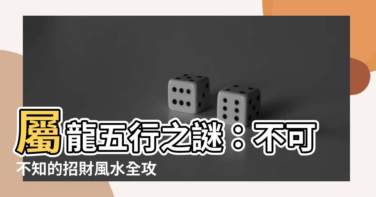 【屬龍 五行】屬龍五行之謎：不可不知的招財風水全攻略