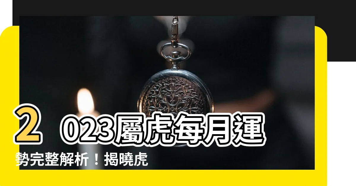 【2023屬虎每月運勢】2023屬虎每月運勢完整解析！揭曉虎年逐月運勢好壞！