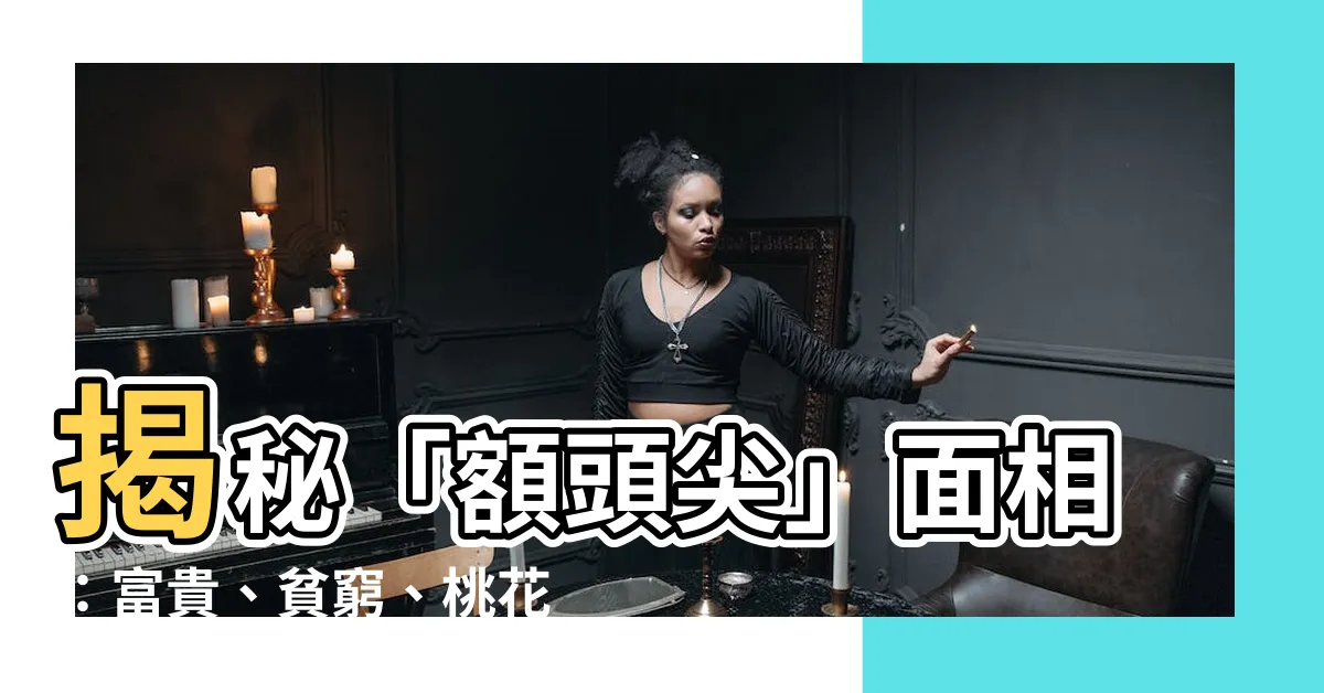 【額頭尖】揭秘「額頭尖」面相：富貴、貧窮、桃花運全解析！