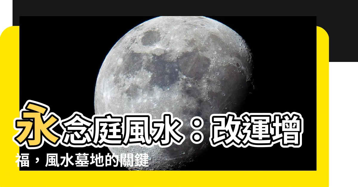 【永念庭風水】永念庭風水：改運增福，風水墓地的關鍵要素