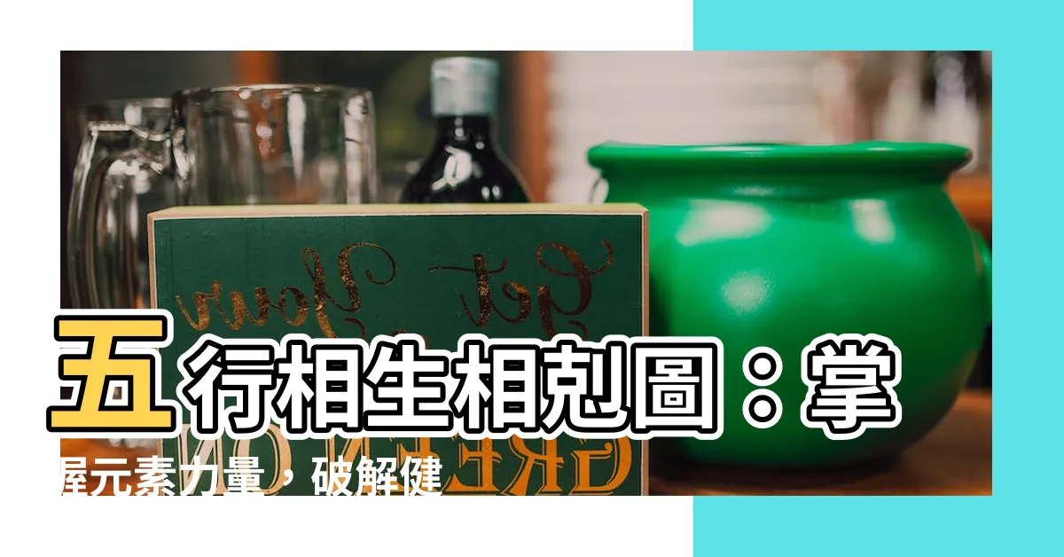 【五行相剋圖】五行相生相剋圖：掌握元素力量，破解健康與運勢之謎