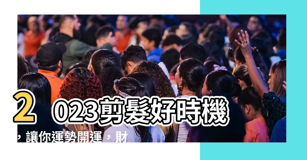 【2023剪髮日子】2023剪髮好時機，讓你運勢開運，財運亨通！