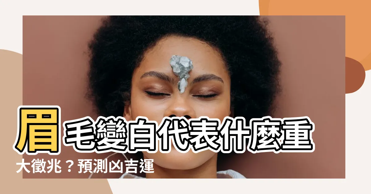 【眉毛白色代表什麼】眉毛變白代表什麼重大徵兆？預測兇吉運勢一把罩！