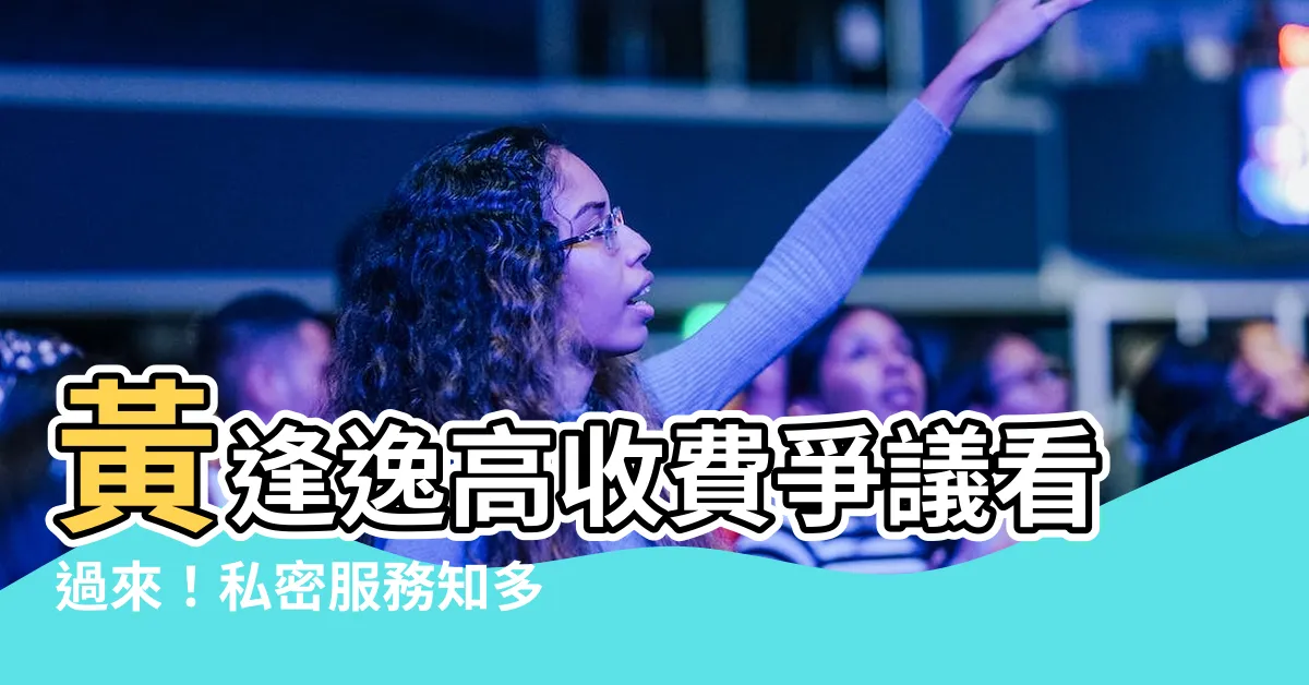 【黃逢逸收費】黃逢逸高收費爭議看過來！私密服務知多少？