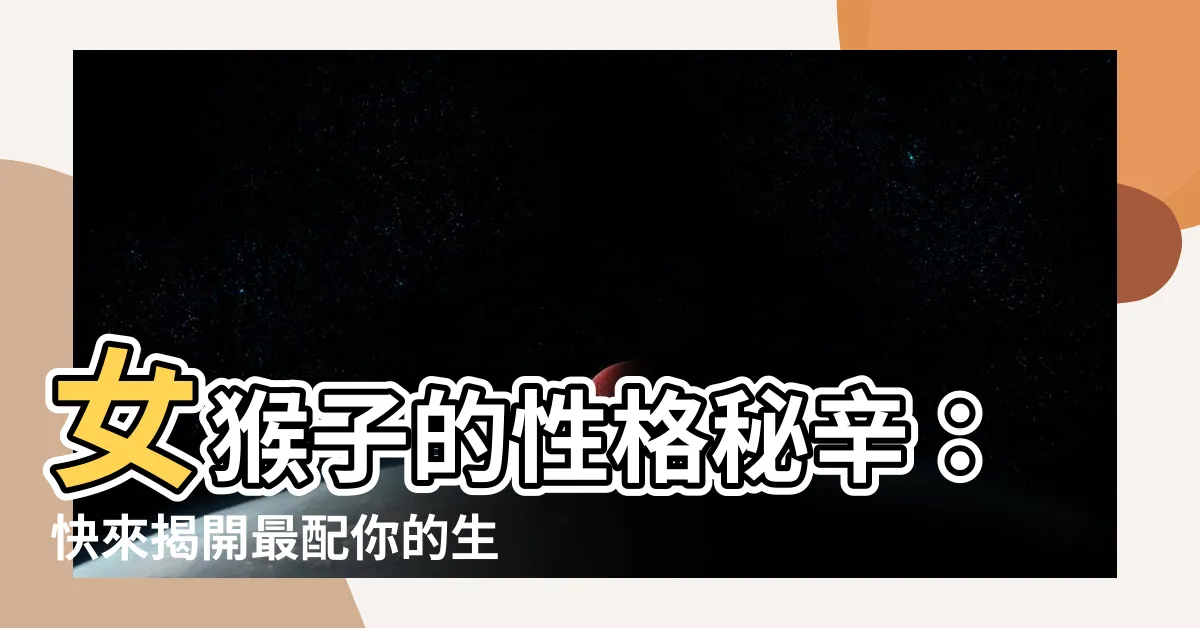 【女猴子】女猴子的性格秘辛：快來揭開最配你的生肖！