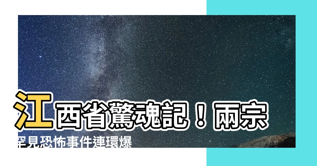 【江西】江西省驚魂記！兩宗罕見恐怖事件連環爆，令人毛骨悚然！