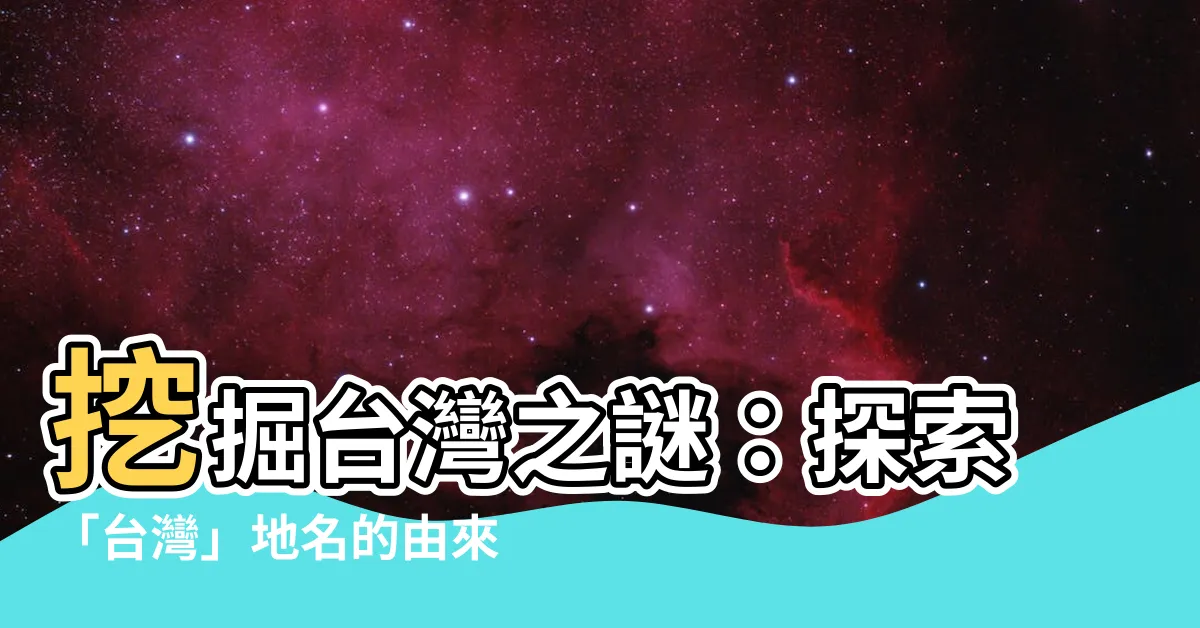 【台灣的地名由來】挖掘台灣之謎：探索「台灣」地名的由來與全島指稱演變
