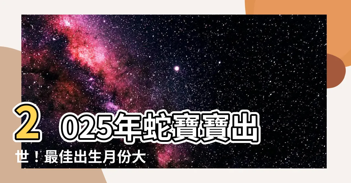 【2025年蛇寶寶】2025年蛇寶寶出世！最佳出生月份大公開