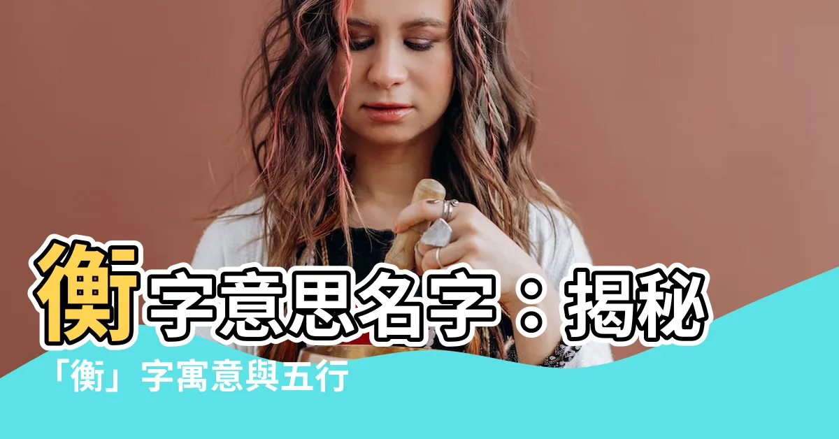 【衡意思名字】衡字意思名字：揭秘「衡」字寓意與五行屬性
