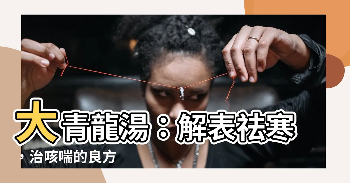 【大青龍湯】大青龍湯：解表祛寒，治咳喘的良方
