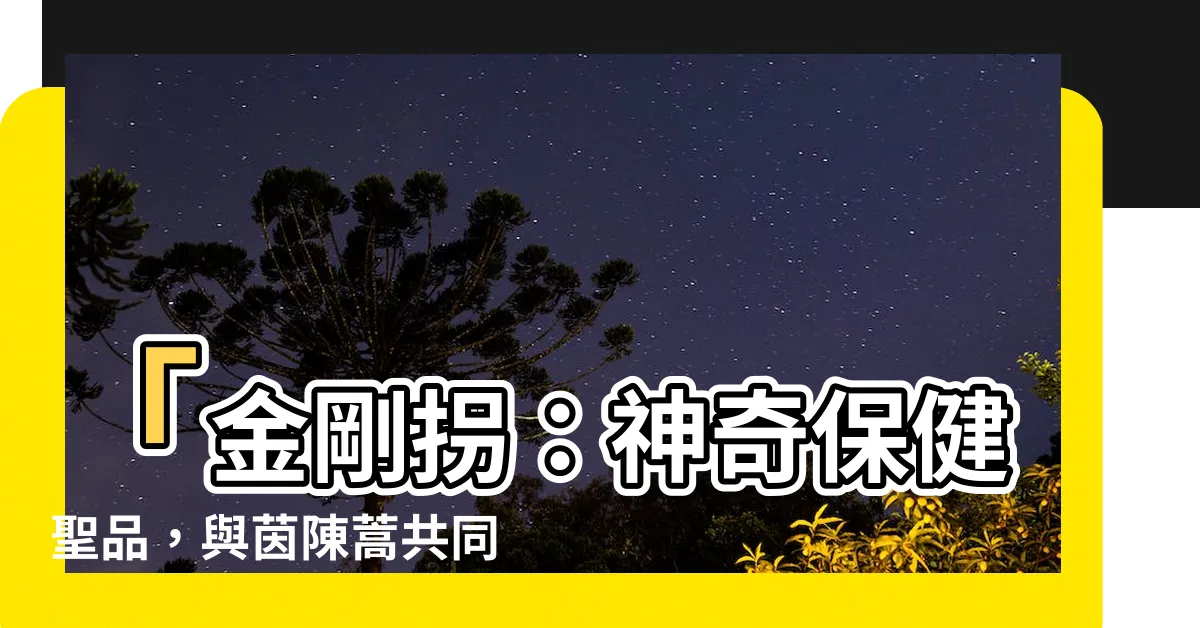 【金剛拐功效】「金剛拐：神奇保健聖品，與茵陳蒿共同綻放的奇蹟」
