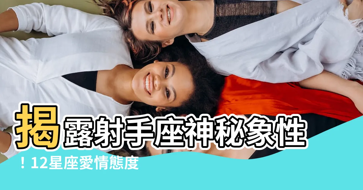 【射手座是什麼象】揭露射手座神秘象性！12星座愛情態度、性格特色全解析