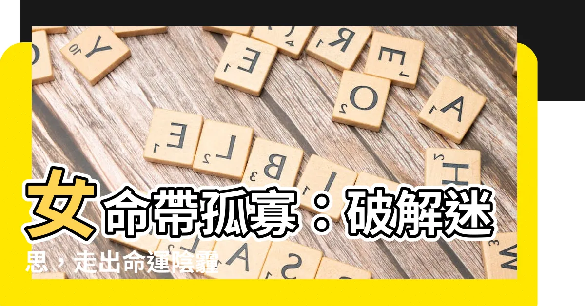 【女命帶孤寡】女命帶孤寡：破解迷思，走出命運陰霾