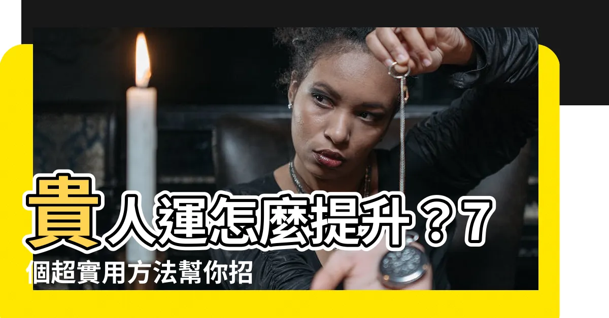 【如何提升貴人運】貴人運怎麼提升？7個超實用方法幫你招來貴人緣！