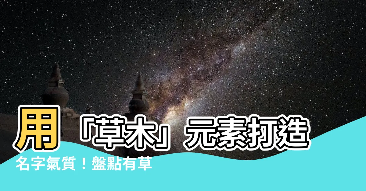 【有草有木的字】用「草木」元素打造名字氣質！盤點有草有木的動人好名