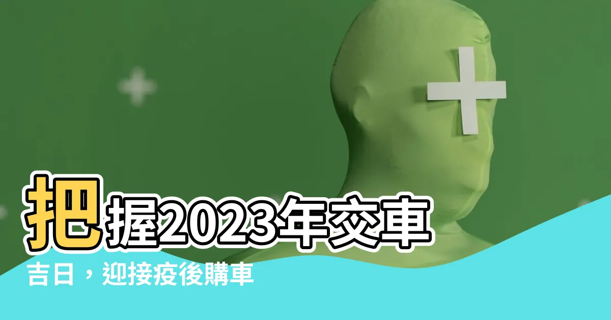【2023交車】把握2023年交車吉日，迎接疫後購車新契機
