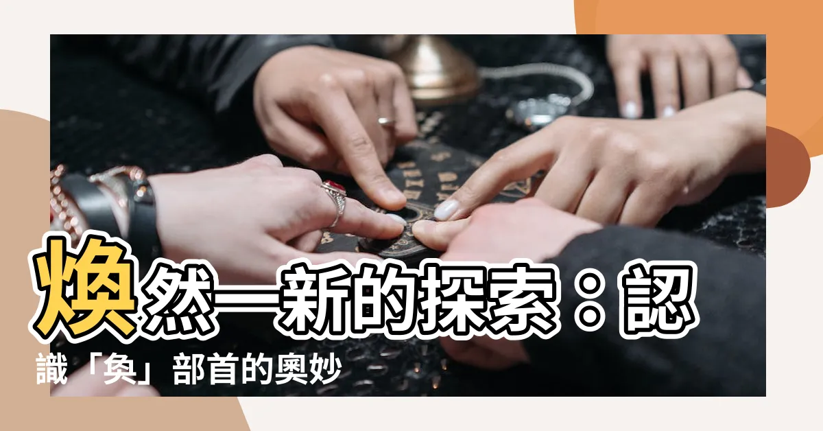 【奐 部首】煥然一新的探索：認識「奐」部首的奧妙