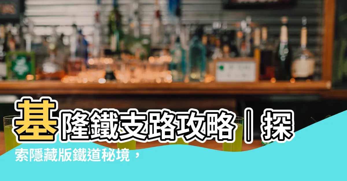 【基隆鐵支路位置】基隆鐵支路攻略｜探索隱藏版鐵道秘境，感受懷舊時光！