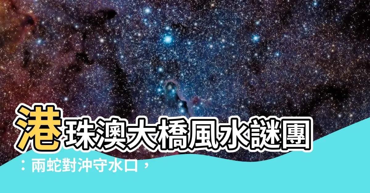 【港珠澳大橋風水】港珠澳大橋風水謎團：兩蛇對沖守水口，破解玄機