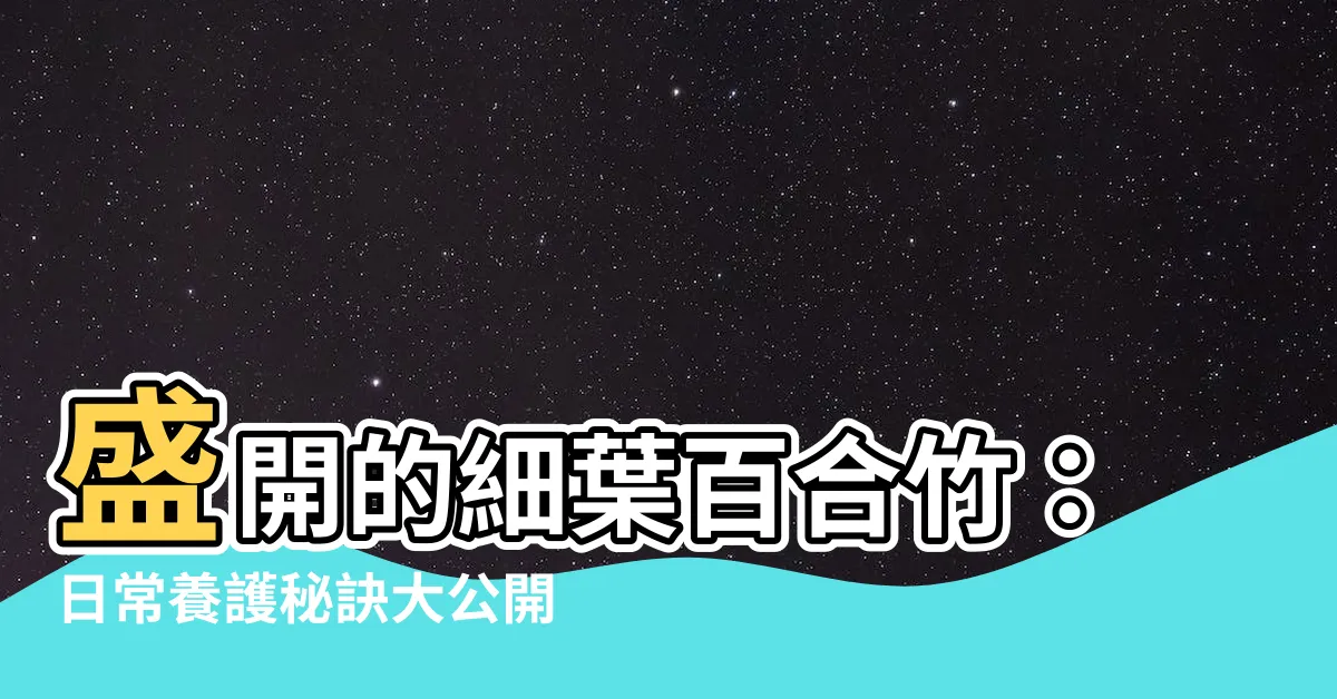 【細葉百合竹】盛開的細葉百合竹：日常養護秘訣大公開