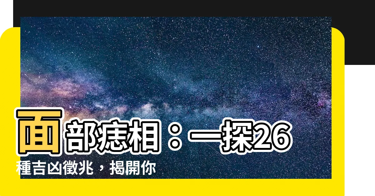 【面部的痣】面部痣相：一探26種吉凶徵兆，揭開你命運的秘密！