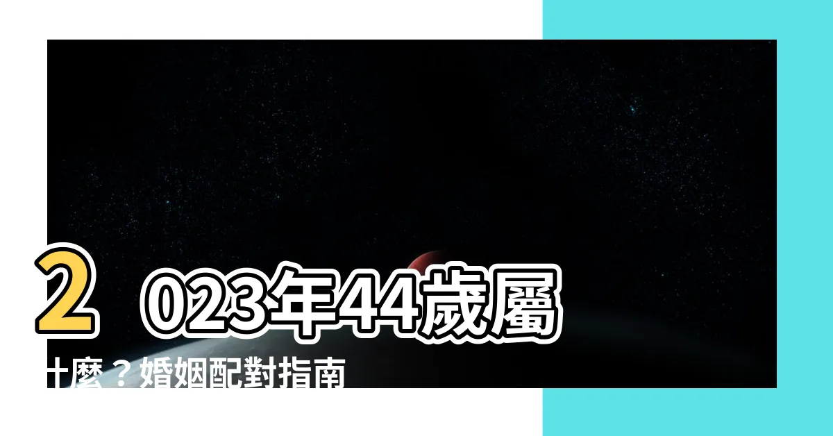 【2023年44歲屬什麼】2023年44歲屬什麼？婚姻配對指南及運勢大解密！