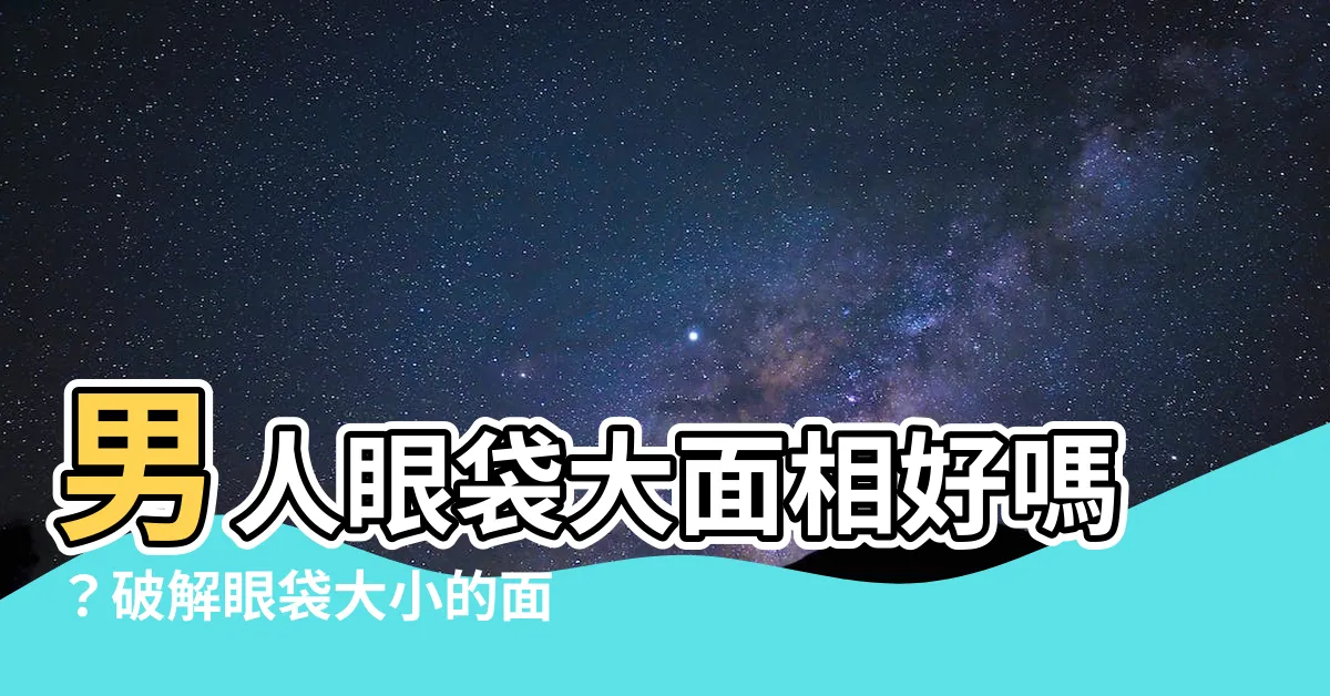 【男人眼袋大面相】男人眼袋大面相好嗎？破解眼袋大小的面相秘密