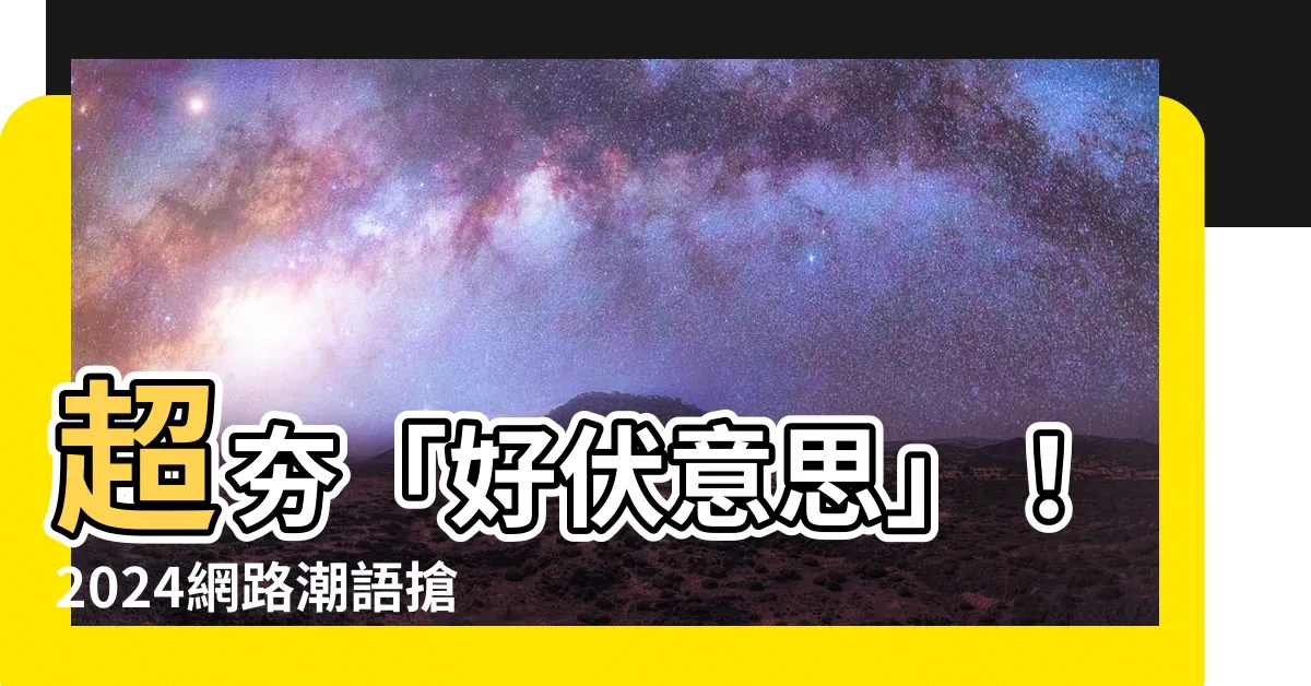 【好伏意思】超夯「好伏意思」！2024網路潮語搶先看，不懂你就遜掉了
