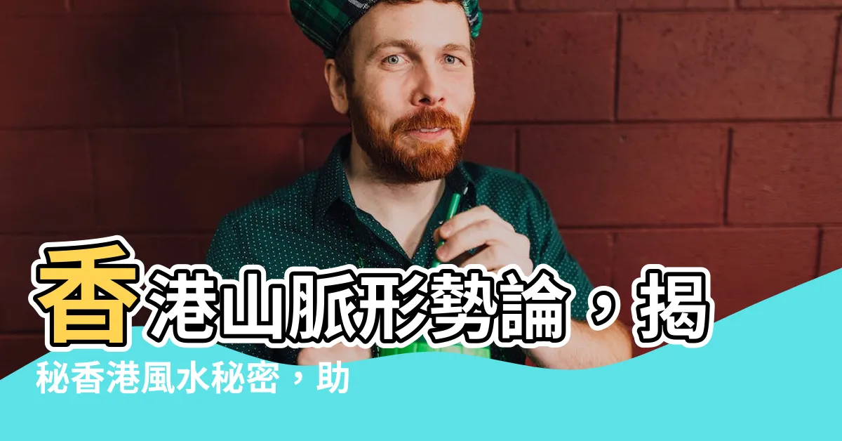 【香港山脈形勢論】香港山脈形勢論，揭秘香港風水秘密，助你打造理想居所
