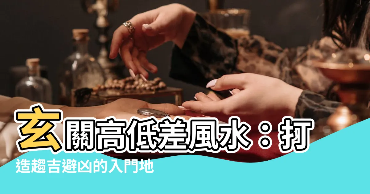 【玄關高低差風水】玄關高低差風水：打造趨吉避兇的入門地！