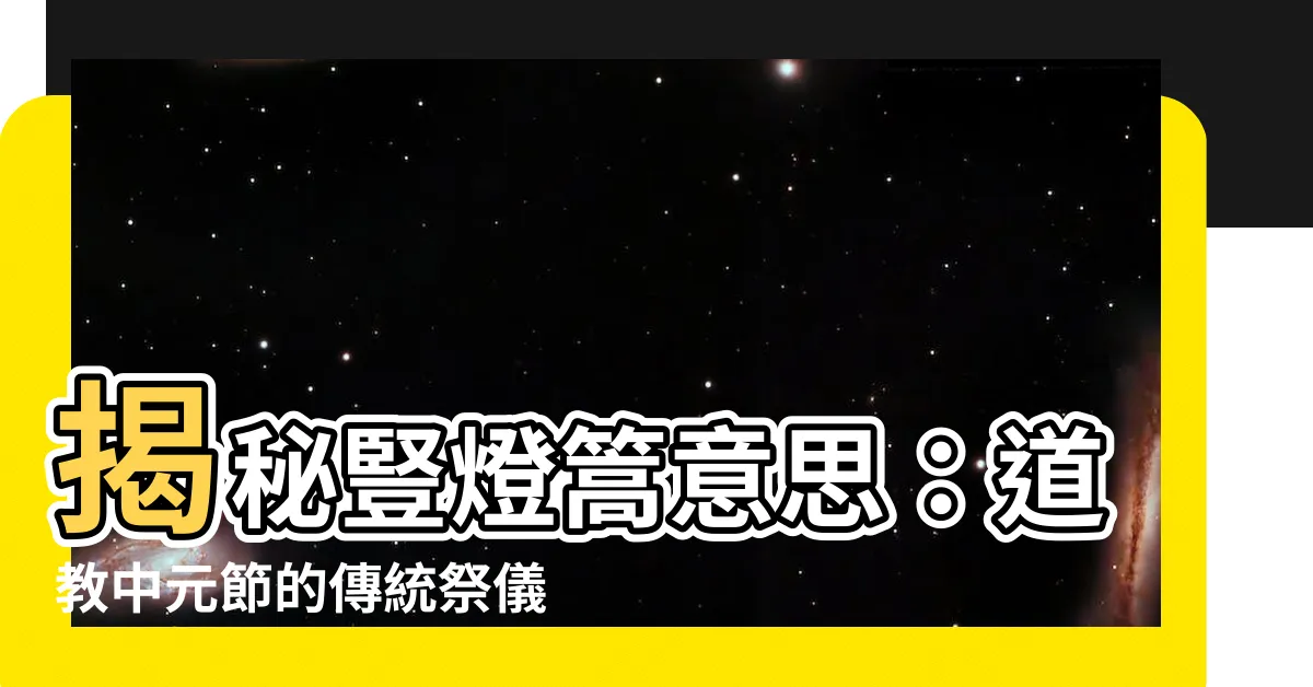 【豎燈篙意思】揭秘豎燈篙意思：道教中元節的傳統祭儀！
